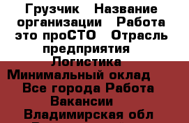 Грузчик › Название организации ­ Работа-это проСТО › Отрасль предприятия ­ Логистика › Минимальный оклад ­ 1 - Все города Работа » Вакансии   . Владимирская обл.,Вязниковский р-н